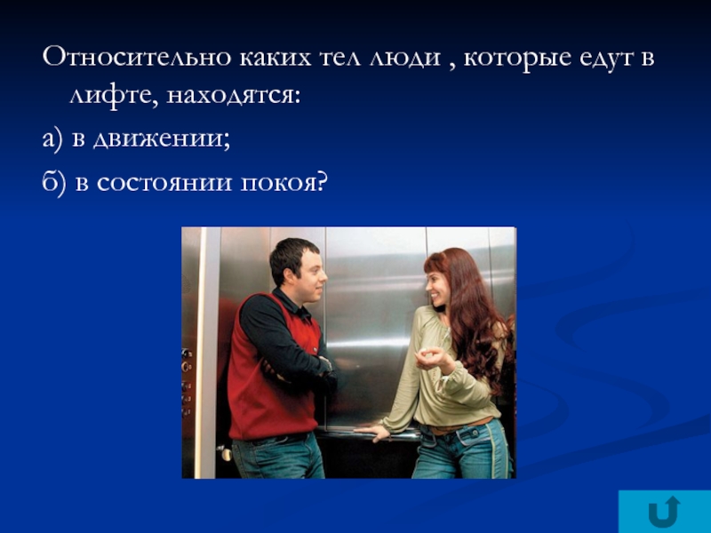 Относительно каких тел люди , которые едут в лифте, находятся:а) в движении;б) в состоянии покоя?