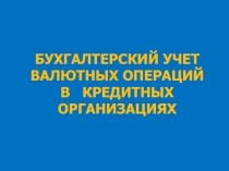 БУХГАЛТЕРСКИЙ УЧЕТ ВАЛЮТНЫХ ОПЕРАЦИЙ В КРЕДИТНЫХ ОРГАНИЗАЦИЯХ