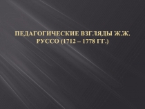 Педагогические взгляды Ж.Ж. Руссо (1712 – 1778 гг.)