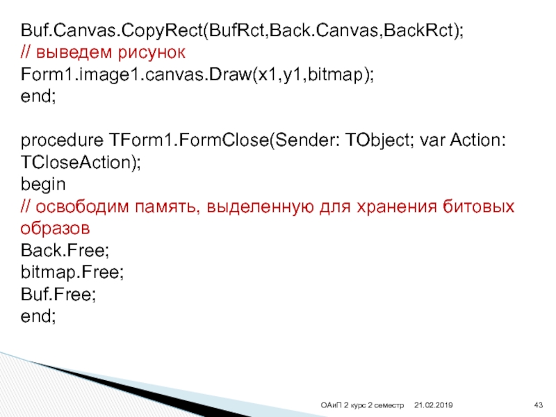 ОАиП 2 курс 2 семестр Buf.Canvas.CopyRect(BufRct,Back.Canvas,BackRct);// выведем рисунокForm1.image1.canvas.Draw(x1,y1,bitmap);end;procedure TForm1.FormClose(Sender: TObject; var Action: TCloseAction);begin// освободим память, выделенную для