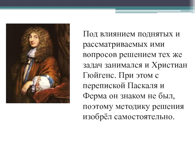 Под влиянием поднятых и рассматриваемых ими вопросов решением тех же задач занимался и Христиан Гюйгенс.