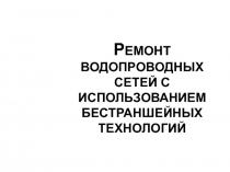 Р ЕМОНТ ВОДОПРОВОДНЫХ СЕТЕЙ С ИСПОЛЬЗОВАНИЕМ БЕСТРАНШЕЙНЫХ ТЕХНОЛОГИЙ