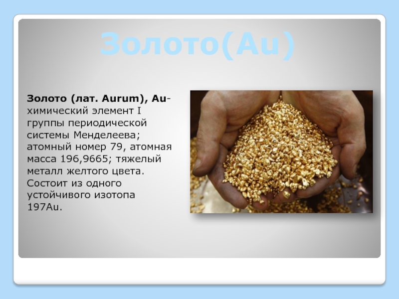 Золото(Au)Золото (лат. Aurum), Au-химический элемент I группы периодической системы Менделеева; атомный номер 79, атомная масса 196,9665; тяжелый