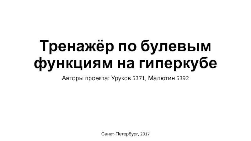 Тренажёр по булевым функциям на гиперкубеАвторы проекта: Уруков 5371, Малютин 5392Санкт-Петербург, 2017