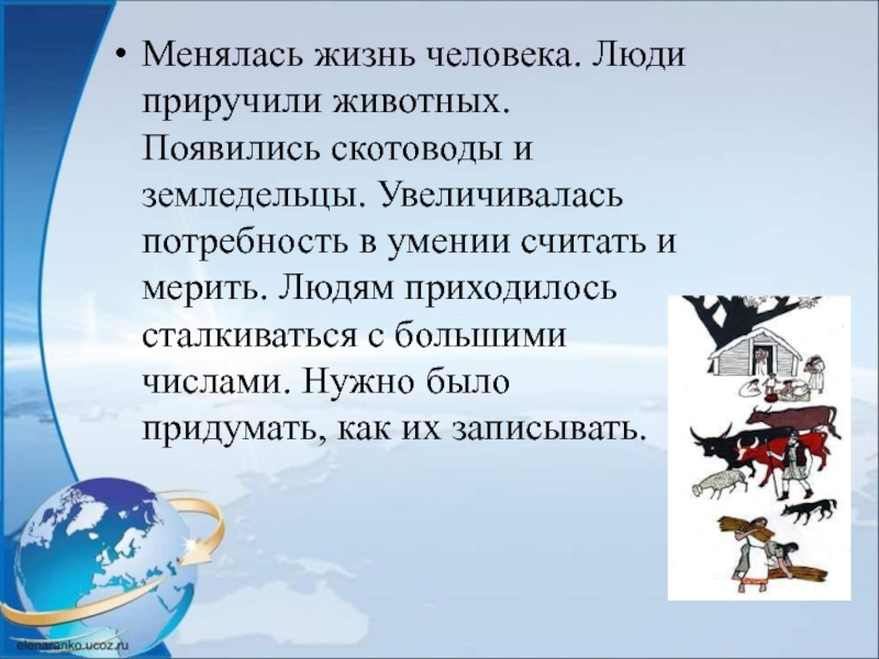 Менялась жизнь человека. Люди приручили животных. Появились скотоводы и земледельцы. Увеличивалась потребность в умении считать и мерить.