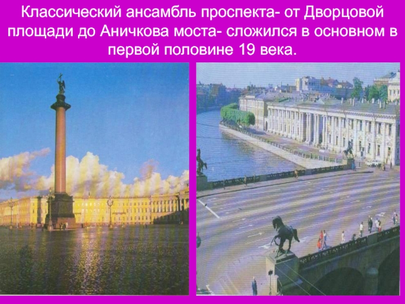 Классический ансамбль проспекта- от Дворцовой площади до Аничкова моста- сложился в основном в первой половине 19 века.