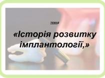 ТЕМА :
 І сторія розвитку імплантології,