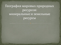 География мировых природных ресурсов: минеральные и земельные ресурсы