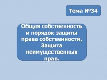 Тема № 34
Общая собственность и порядок защиты права собственности. Защита