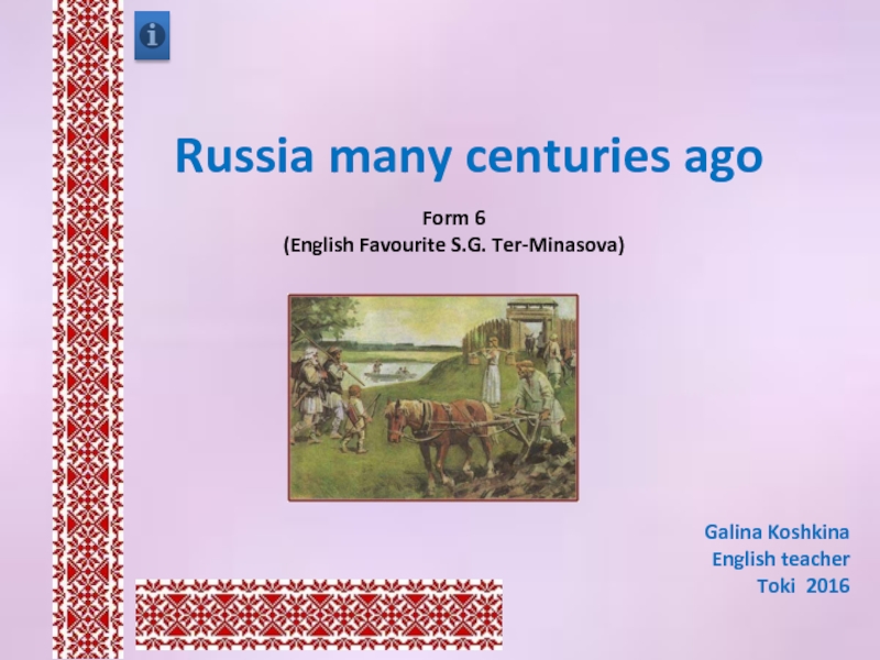 Russia many centuries agoForm 6 (English Favourite S.G. Ter-Minasova)Galina KoshkinaEnglish teacherToki 2016