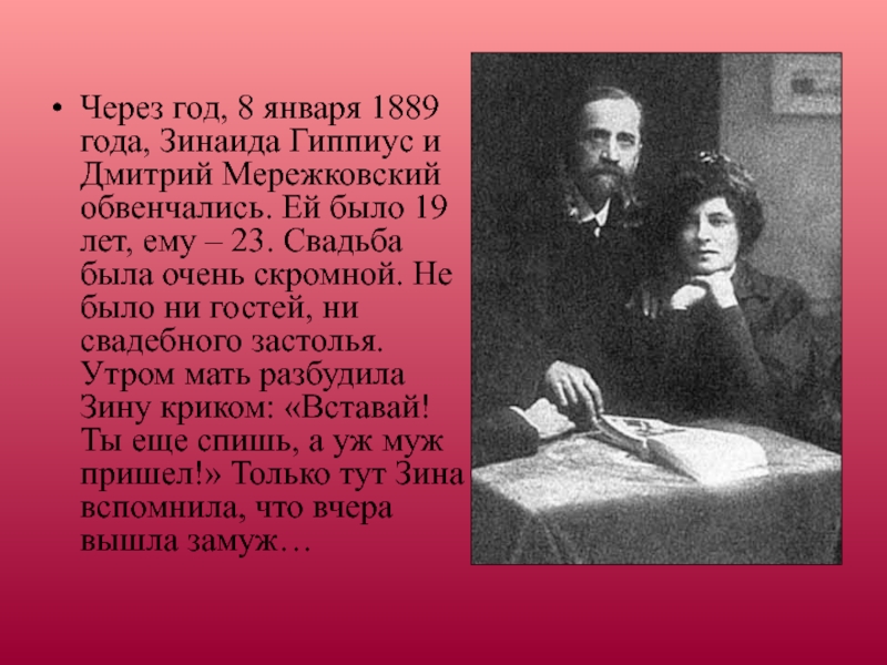 Через год, 8 января 1889 года, Зинаида Гиппиус и Дмитрий Мережковский обвенчались. Ей было 19 лет, ему