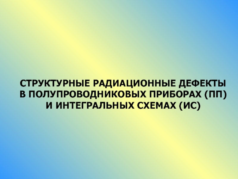 Презентация СТРУКТУРНЫЕ РАДИАЦИОННЫЕ ДЕФЕКТЫ В ПОЛУПРОВОДНИКОВЫХ ПРИБОРАХ (ПП) И