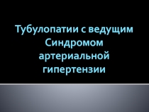 Тубулопатии с ведущим
Синдромом артериальной
гипертензии