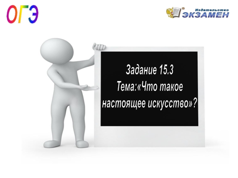 ОГЭ
Задание 15.3
Тема:Что такое
настоящее искусство?