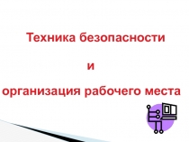 Техника безопасности
и
организация рабочего места