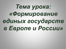 Тема урока: Формирование единых государств в Европе и России