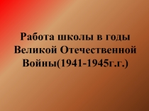 Работа школы в годы Великой Отечественной Войны(1941-1945г.г.)