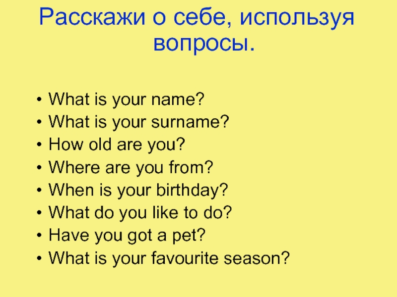 Расскажи о себе, используя вопросы.What is your name?What is your surname?How old are you?Where are you from?When