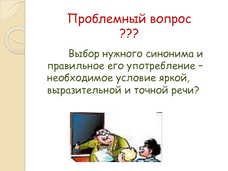 Проблемный вопрос ???      Выбор нужного синонима и правильное его употребление –