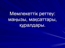 Мемлекеттік реттеу : маңызы, мақсаттары, құралдары