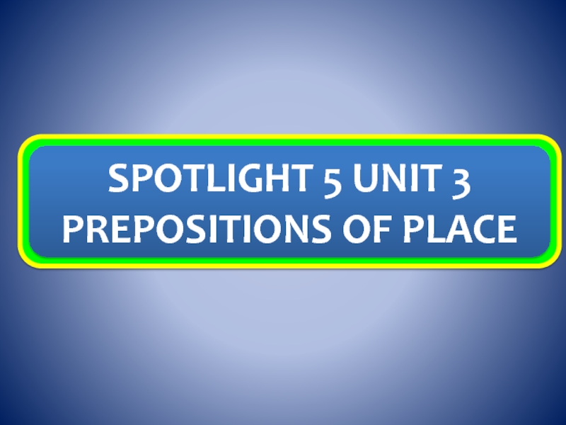 Презентация SPOTLIGHT 5 UNIT 3 PREPOSITIONS OF PLACE
