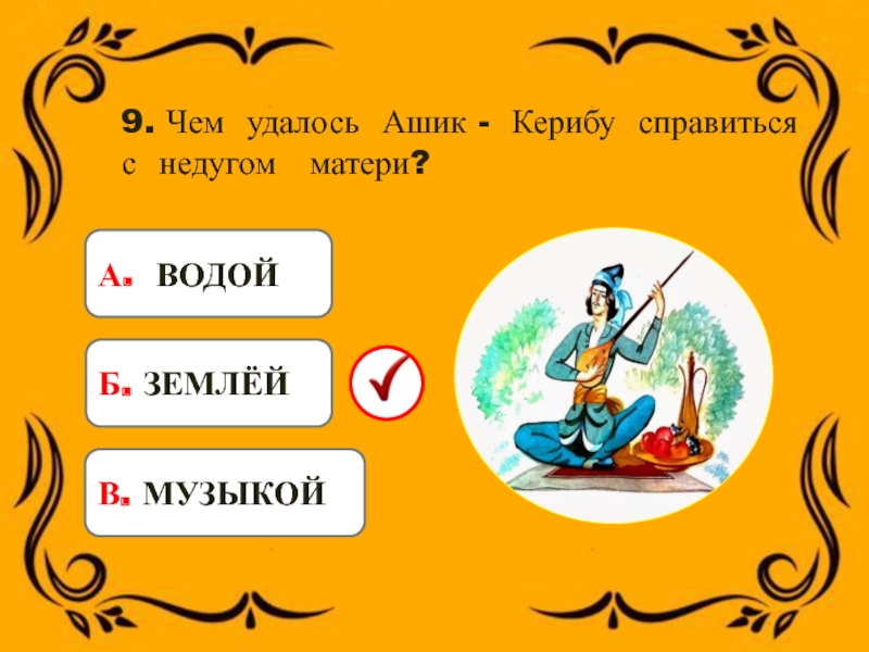 9. Чем удалось Ашик - Керибу справиться с недугом матери?А. ВОДОЙБ. ЗЕМЛЁЙВ. МУЗЫКОЙ