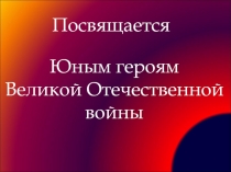 Посвящается Юным героям Великой Отечественной войны