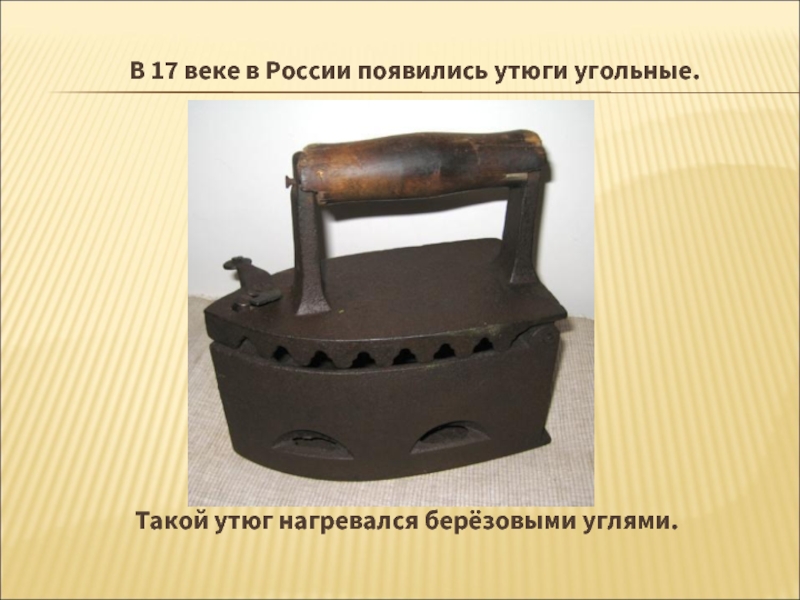 В 17 веке в России появились утюги угольные. Такой утюг нагревался берёзовыми углями.