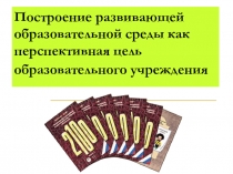 Построение развивающей образовательной среды как перспективная цель образовательного учреждения