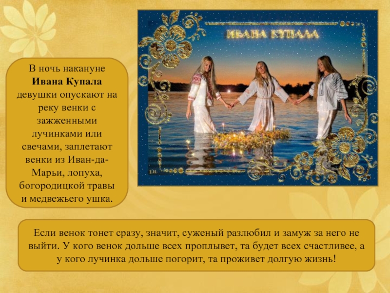В ночь накануне Ивана Купала девушки опускают на реку венки с зажженными лучинками или свечами, заплетают венки
