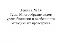 Лекция № 14
Тема. Многообразие видов урока биологии и особенности методики их