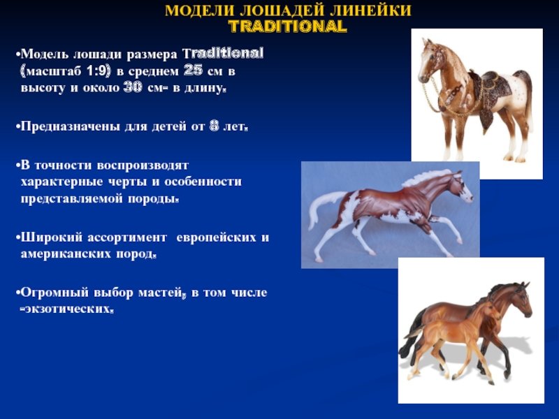 МОДЕЛИ ЛОШАДЕЙ ЛИНЕЙКИ TRADITIONALМодель лошади размера Тraditional (масштаб 1:9) в среднем 25 см в высоту и около