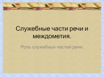 Служебные части речи и междометия.  Роль служебных частей речи.