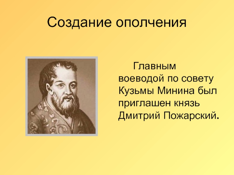Создание ополчения 		Главным воеводой по совету Кузьмы Минина был приглашен князь Дмитрий Пожарский.