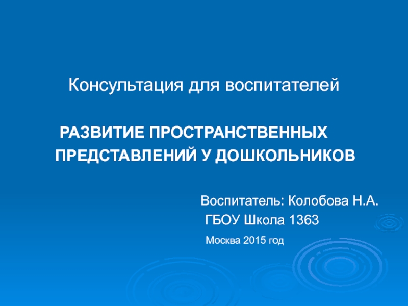 Консультация для воспитателей
РАЗВИТИЕ ПРОСТРАНСТВЕННЫХ
ПРЕДСТАВЛЕНИЙ У