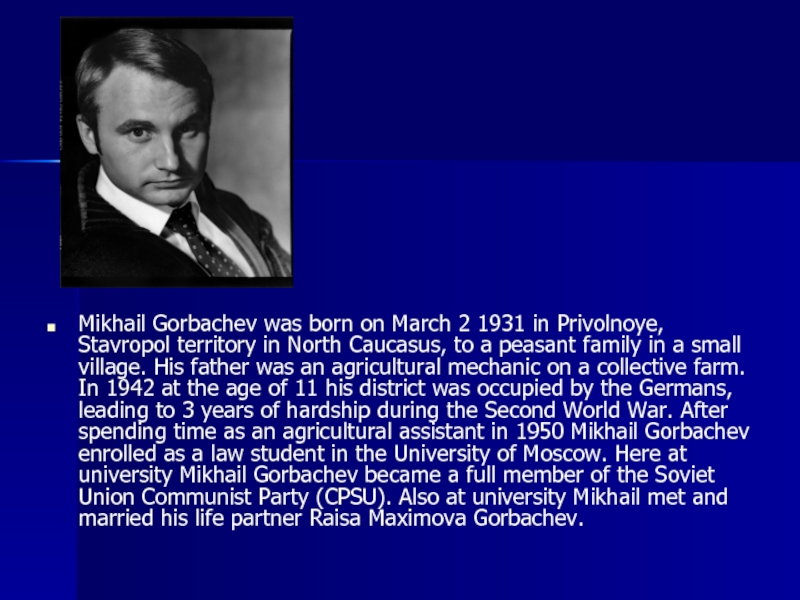 Mikhail Gorbachev was born on March 2 1931 in Privolnoye, Stavropol territory in North Caucasus, to a