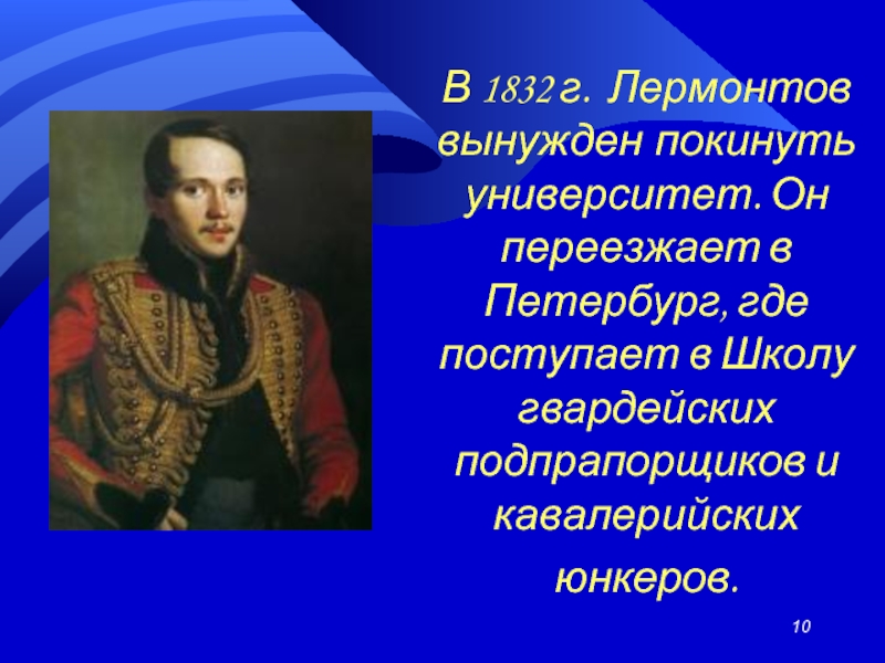 В 1832 г. Лермонтов вынужден покинуть университет. Он переезжает в Петербург, где поступает в Школу гвардейских подпрапорщиков