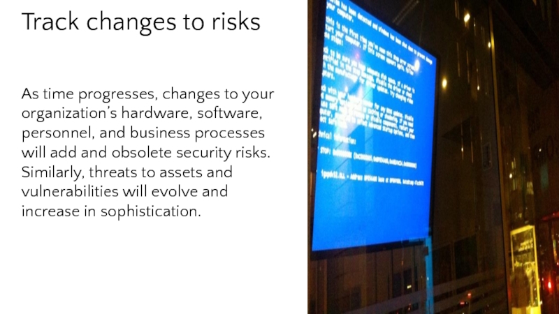 Track changes to risks As time progresses, changes to your organization’s hardware, software, personnel, and business processes