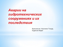 Аварии на гидротехнических сооружениях и их последствия
Выполнили: Ишкинин