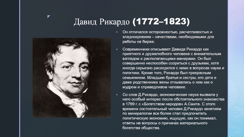 Биография и экономические учения Давида Рикардо Давид Рикардо (1772–1823) Он отличался осторожностью, расчетливостью и хладнокровием – качествами, Давид Рикардо (1772–1823) Он отличался осторожностью, расчетливостью и хладнокровием – качествами, необходимыми для работы на бирже. Современники