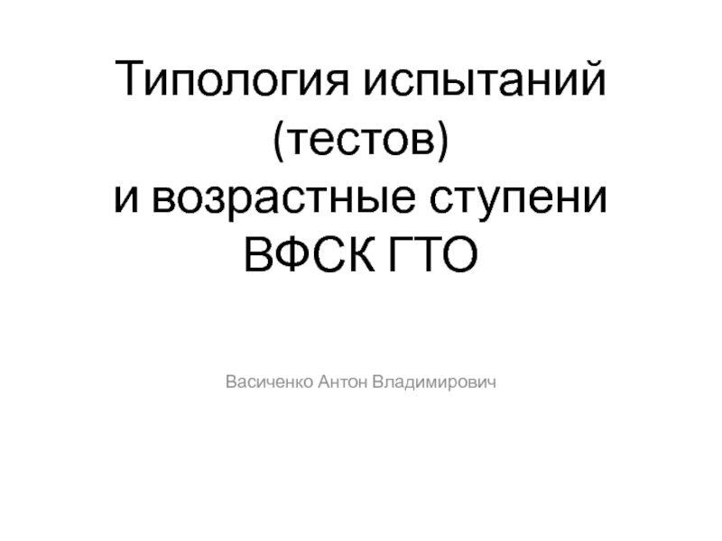 Типология испытаний (тестов) 
 и возрастные ступени 
 ВФСК ГТО
Васиченко Антон