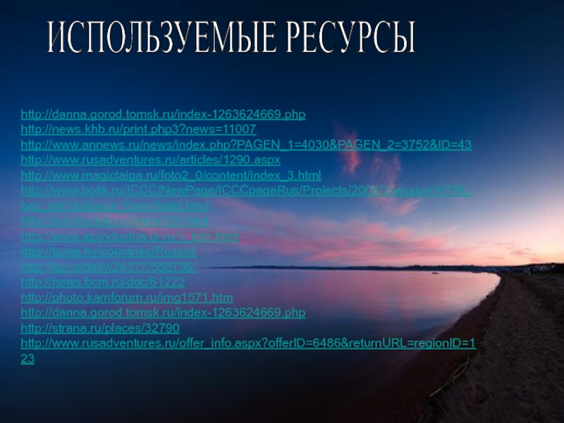 ИСПОЛЬЗУЕМЫЕ РЕСУРСЫhttp://danna.gorod.tomsk.ru/index-1263624669.phphttp://news.khb.ru/print.php3?news=11007http://www.annews.ru/news/index.php?PAGEN_1=4030&PAGEN_2=3752&ID=43http://www.rusadventures.ru/articles/1290.aspxhttp://www.magictaiga.ru/foto2_0/content/index_3.htmlhttp://www.botik.ru/ICCC/NewPage/ICCCpageRus/Projects/2008/2session/HTML/bez_mir/Vulkanui_Kamchatki.htmlhttp://rus-touristo.ru/page124.htmlhttp://www.alpindustria.ur.ru/v_leto.htmlhttp://turne.by/countries/Russia/http://kp.ru/daily/24377/558736/http://news.bcm.ru/doc/61222http://photo.kamforum.ru/img1571.htmhttp://danna.gorod.tomsk.ru/index-1263624669.phphttp://strana.ru/places/32790http://www.rusadventures.ru/offer_info.aspx?offerID=6486&returnURL=regionID=123