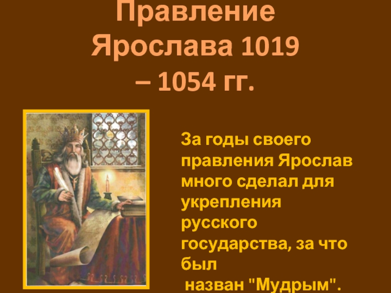 Правление Ярослава 1019 – 1054 гг.За годы своего правления Ярослав много сделал для укрепления русского государства, за