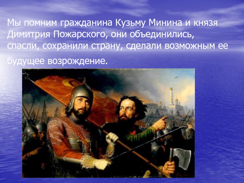 Мы помним гражданина Кузьму Минина и князя Димитрия Пожарского, они объединились, спасли, сохранили страну, сделали возможным ее