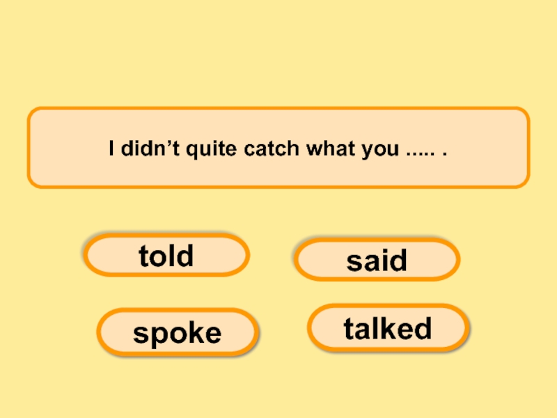 I didn’t quite catch what you ..... .   toldspokesaidtalked
