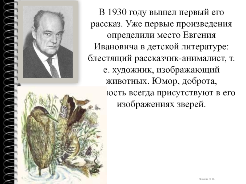 В 1930 году вышел первый его рассказ. Уже первые произведения определили место Евгения Ивановича в детской литературе: