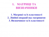 МАТРИЦІ ТА ВИЗНАЧНИКИ 1. Матриці та їх властивості 2. Лінійні операції над