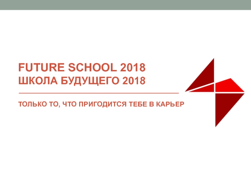 Презентация FUTURE SCHOOL 2018 ШКОЛА БУДУЩЕГО 2018 только то, что пригодится тебе в карьере
