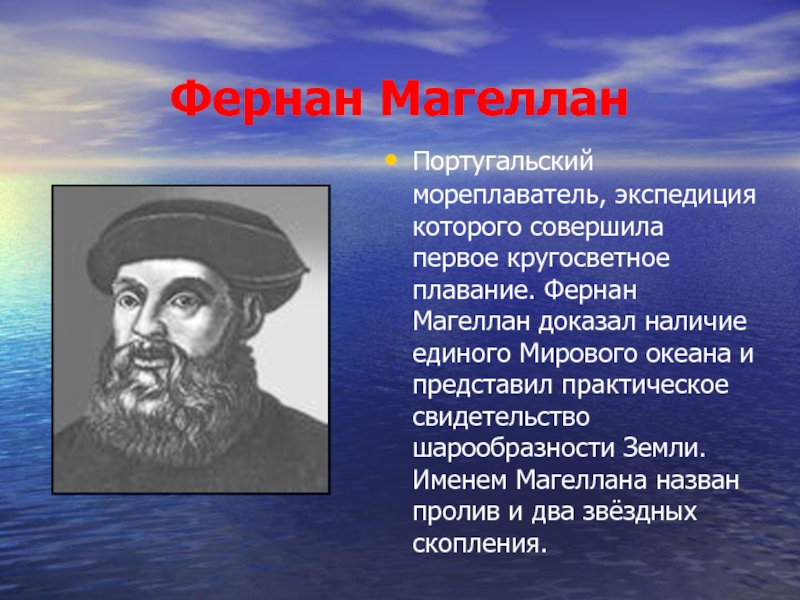 Фернан МагелланПортугальский мореплаватель, экспедиция которого совершила первое кругосветное плавание. Фернан Магеллан доказал наличие единого Мирового океана и