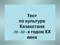 Тест
по культуре Казахстана
20 -30 - х годов ХХ века